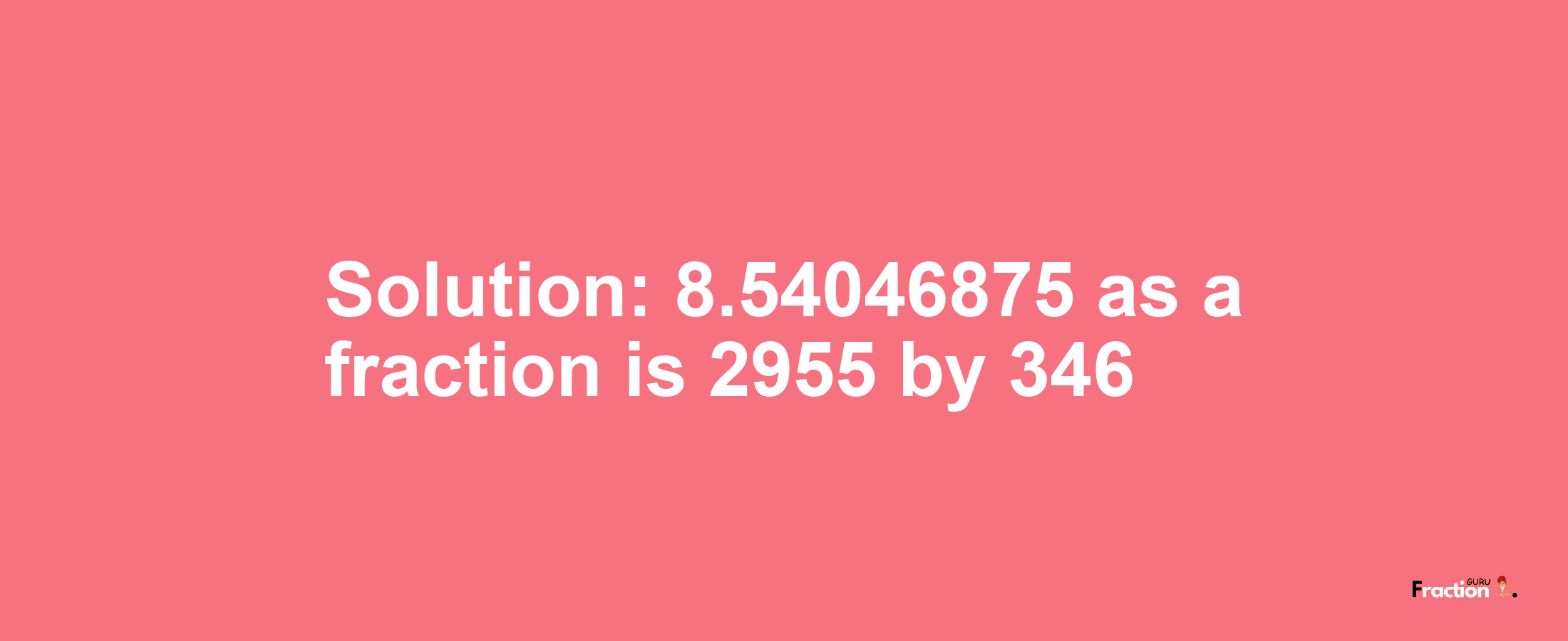 Solution:8.54046875 as a fraction is 2955/346